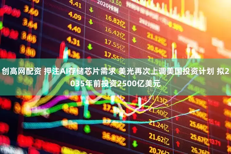 创高网配资 押注AI存储芯片需求 美光再次上调美国投资计划 拟2035年前投资2500亿美元